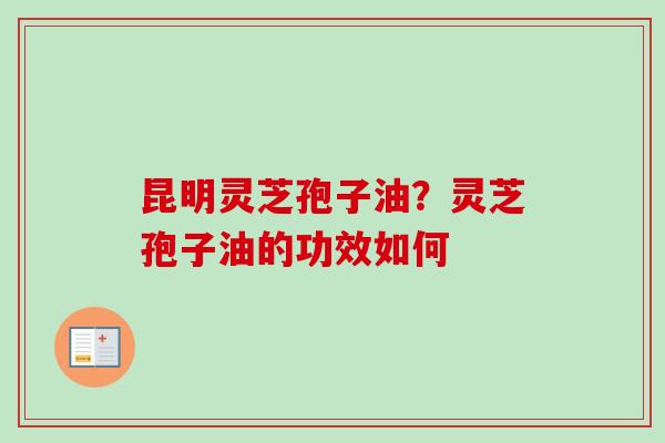昆明灵芝孢子油?灵芝孢子油的功效如何-第1张图片-卓越灵芝孢子粉 昆明灵芝孢子油?灵芝孢子油的功效如何-第1张图片-卓越灵芝孢子粉