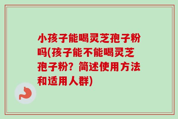 小孩子能喝灵芝孢子粉吗(孩子能不能喝灵芝孢子粉?简述使用方法和适用人群)-第1张图片-卓越灵芝孢子粉 小孩子能喝灵芝孢子粉吗(孩子能不能喝灵芝孢子粉?简述使用方法和适用人群)-第1张图片-卓越灵芝孢子粉