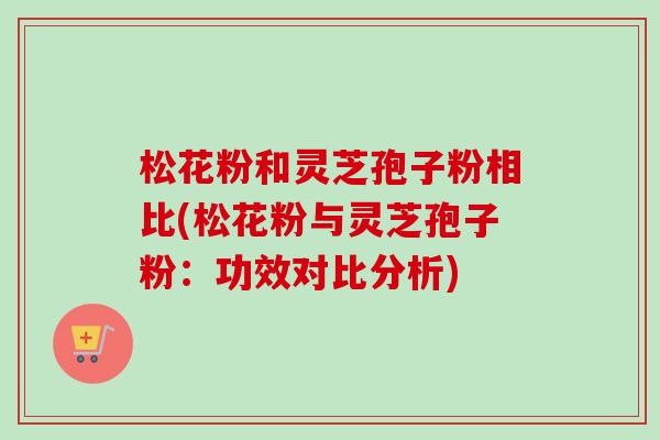 松花粉和灵芝孢子粉相比(松花粉与灵芝孢子粉:功效对比分析)-第1张图片-卓越灵芝孢子粉 松花粉和灵芝孢子粉相比(松花粉与灵芝孢子粉:功效对比分析)-第1张图片-卓越灵芝孢子粉