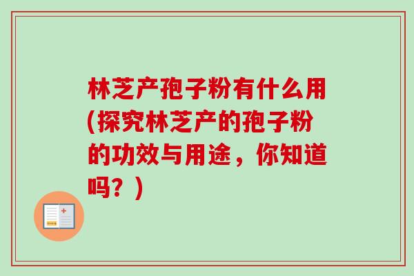 林芝产孢子粉有什么用(探究林芝产的孢子粉的功效与用途，你知道吗？)-第1张图片-卓越灵芝孢子粉