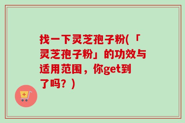 找一下灵芝孢子粉(「灵芝孢子粉」的功效与适用范围,你get到了吗?)-第1张图片-卓越灵芝孢子粉 找一下灵芝孢子粉(「灵芝孢子粉」的功效与适用范围,你get到了吗?)-第1张图片-卓越灵芝孢子粉
