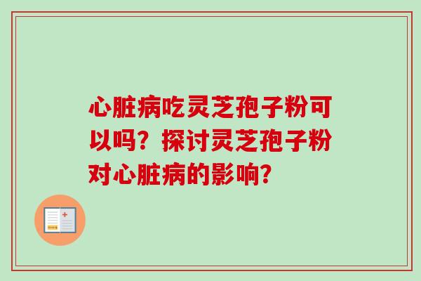 心脏病吃灵芝孢子粉可以吗?探讨灵芝孢子粉对心脏病的影响?-第1张图片-卓越灵芝孢子粉 心脏病吃灵芝孢子粉可以吗?探讨灵芝孢子粉对心脏病的影响?-第1张图片-卓越灵芝孢子粉