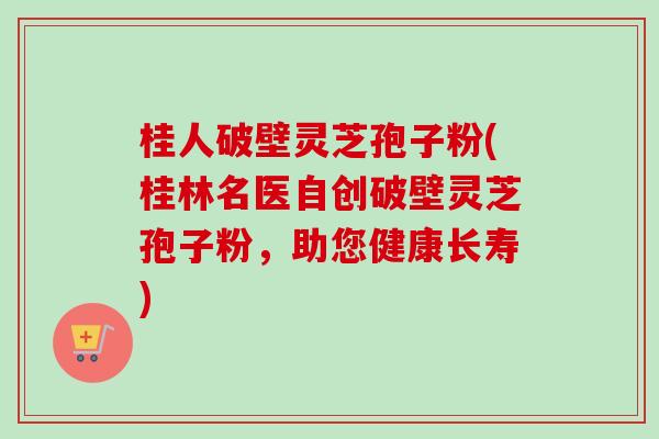 桂人破壁灵芝孢子粉(桂林名医自创破壁灵芝孢子粉,助您健康长寿)-第1张图片-卓越灵芝孢子粉 桂人破壁灵芝孢子粉(桂林名医自创破壁灵芝孢子粉,助您健康长寿)-第1张图片-卓越灵芝孢子粉