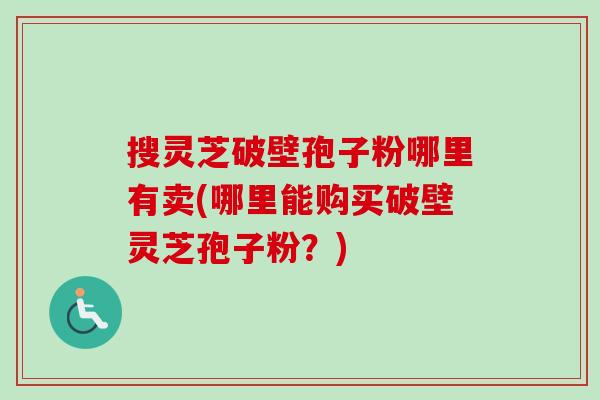 搜灵芝破壁孢子粉哪里有卖(哪里能购买破壁灵芝孢子粉?)-第1张图片-卓越灵芝孢子粉 搜灵芝破壁孢子粉哪里有卖(哪里能购买破壁灵芝孢子粉?)-第1张图片-卓越灵芝孢子粉