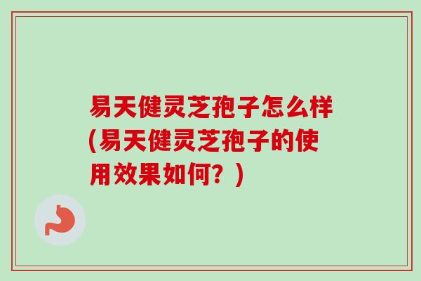 易天健灵芝孢子怎么样(易天健灵芝孢子的使用效果如何?)-第1张图片-卓越灵芝孢子粉 易天健灵芝孢子怎么样(易天健灵芝孢子的使用效果如何?)-第1张图片-卓越灵芝孢子粉