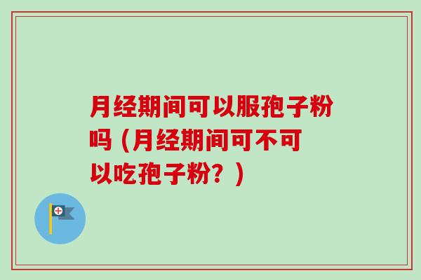 月经期间可以服孢子粉吗 (月经期间可不可以吃孢子粉?)-第1张图片-卓越灵芝孢子粉 月经期间可以服孢子粉吗 (月经期间可不可以吃孢子粉?)-第1张图片-卓越灵芝孢子粉