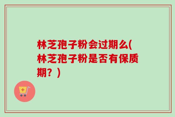 林芝孢子粉会过期么(林芝孢子粉是否有保质期?)-第1张图片-卓越灵芝孢子粉 林芝孢子粉会过期么(林芝孢子粉是否有保质期?)-第1张图片-卓越灵芝孢子粉