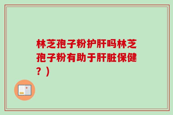 林芝孢子粉护肝吗林芝孢子粉有助于肝脏保健?)-第1张图片-卓越灵芝孢子粉 林芝孢子粉护肝吗林芝孢子粉有助于肝脏保健?)-第1张图片-卓越灵芝孢子粉