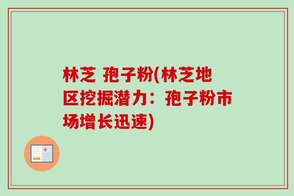 林芝 孢子粉(林芝地区挖掘潜力：孢子粉市场增长迅速)-第1张图片-卓越灵芝孢子粉