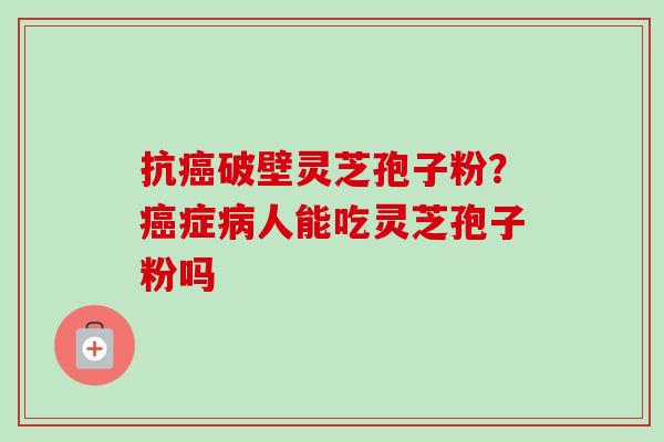 抗癌破壁灵芝孢子粉？癌症病人能吃灵芝孢子粉吗-第1张图片-卓越灵芝孢子粉