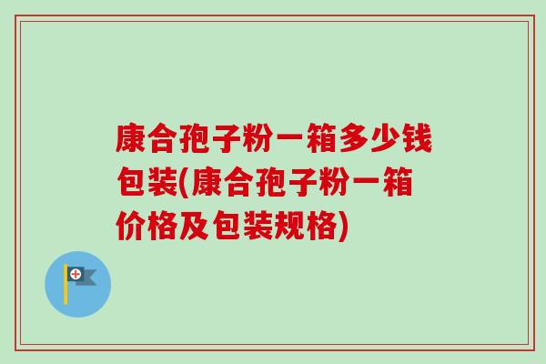 康合孢子粉一箱多少钱包装(康合孢子粉一箱价格及包装规格)-第1张图片-卓越灵芝孢子粉 康合孢子粉一箱多少钱包装(康合孢子粉一箱价格及包装规格)-第1张图片-卓越灵芝孢子粉