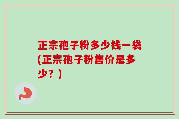 正宗孢子粉多少钱一袋(正宗孢子粉售价是多少?)-第1张图片-卓越灵芝孢子粉 正宗孢子粉多少钱一袋(正宗孢子粉售价是多少?)-第1张图片-卓越灵芝孢子粉