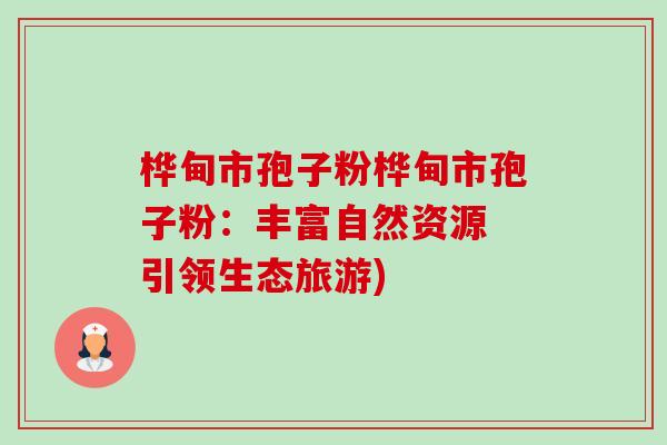 桦甸市孢子粉桦甸市孢子粉:丰富自然资源 引领生态旅游)-第1张图片-卓越灵芝孢子粉 桦甸市孢子粉桦甸市孢子粉:丰富自然资源 引领生态旅游)-第1张图片-卓越灵芝孢子粉
