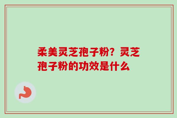 柔美灵芝孢子粉?灵芝孢子粉的功效是什么-第1张图片-卓越灵芝孢子粉 柔美灵芝孢子粉?灵芝孢子粉的功效是什么-第1张图片-卓越灵芝孢子粉
