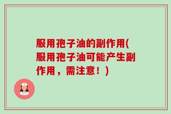 服用孢子油的副作用(服用孢子油可能产生副作用,需注意!)-第1张图片-卓越灵芝孢子粉 服用孢子油的副作用(服用孢子油可能产生副作用,需注意!)-第1张图片-卓越灵芝孢子粉