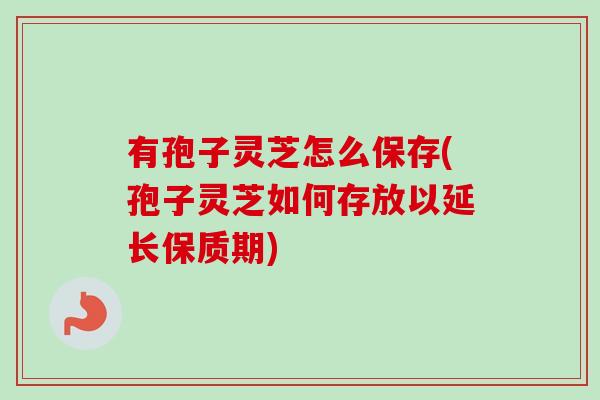 有孢子灵芝怎么保存(孢子灵芝如何存放以延长保质期)-第1张图片-卓越灵芝孢子粉 有孢子灵芝怎么保存(孢子灵芝如何存放以延长保质期)-第1张图片-卓越灵芝孢子粉