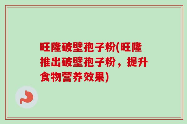 旺隆破壁孢子粉(旺隆推出破壁孢子粉,提升食物营养效果)-第1张图片-卓越灵芝孢子粉 旺隆破壁孢子粉(旺隆推出破壁孢子粉,提升食物营养效果)-第1张图片-卓越灵芝孢子粉