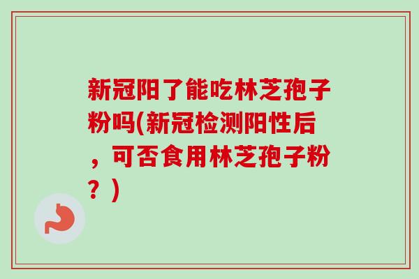 新冠阳了能吃林芝孢子粉吗(新冠检测阳性后,可否食用林芝孢子粉?)-第1张图片-卓越灵芝孢子粉 新冠阳了能吃林芝孢子粉吗(新冠检测阳性后,可否食用林芝孢子粉?)-第1张图片-卓越灵芝孢子粉
