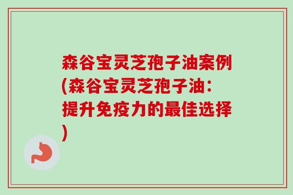 森谷宝灵芝孢子油案例(森谷宝灵芝孢子油:提升免疫力的最佳选择)-第1张图片-卓越灵芝孢子粉 森谷宝灵芝孢子油案例(森谷宝灵芝孢子油:提升免疫力的最佳选择)-第1张图片-卓越灵芝孢子粉