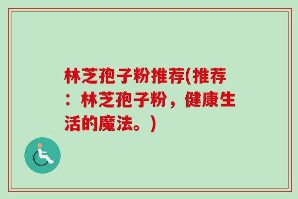 林芝孢子粉推荐(推荐：林芝孢子粉，健康生活的魔法。)-第1张图片-卓越灵芝孢子粉