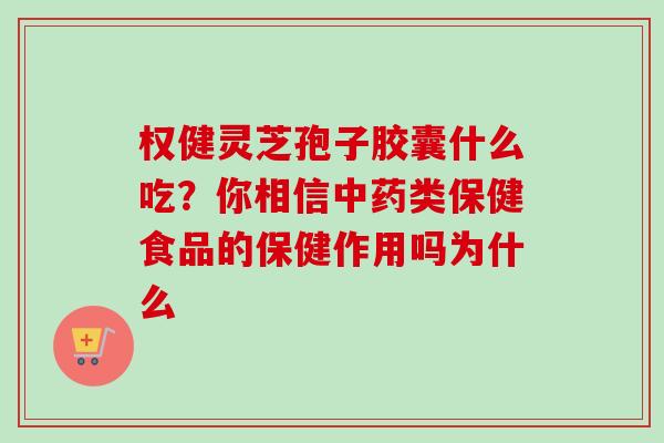 权健灵芝孢子胶囊什么吃？你相信中药类保健食品的保健作用吗为什么-第1张图片-卓越灵芝孢子粉