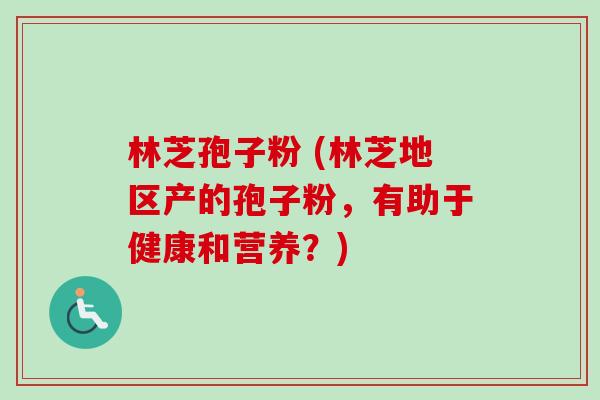 林芝孢子粉 (林芝地区产的孢子粉,有助于健康和营养?)-第1张图片-卓越灵芝孢子粉 林芝孢子粉 (林芝地区产的孢子粉,有助于健康和营养?)-第1张图片-卓越灵芝孢子粉