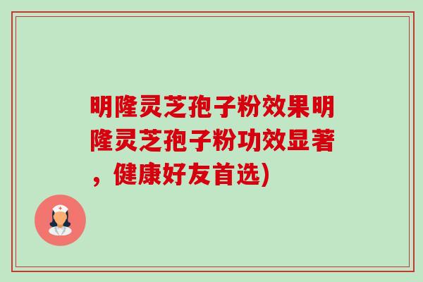 明隆灵芝孢子粉效果明隆灵芝孢子粉功效显著，健康好友首选)-第1张图片-卓越灵芝孢子粉