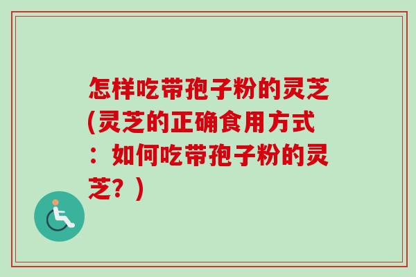 怎样吃带孢子粉的灵芝(灵芝的正确食用方式:如何吃带孢子粉的灵芝?)-第1张图片-卓越灵芝孢子粉 怎样吃带孢子粉的灵芝(灵芝的正确食用方式:如何吃带孢子粉的灵芝?)-第1张图片-卓越灵芝孢子粉