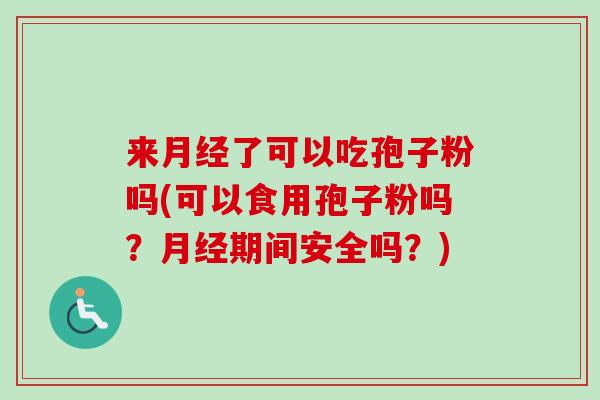 来月经了可以吃孢子粉吗(可以食用孢子粉吗?月经期间安全吗?)-第1张图片-卓越灵芝孢子粉 来月经了可以吃孢子粉吗(可以食用孢子粉吗?月经期间安全吗?)-第1张图片-卓越灵芝孢子粉