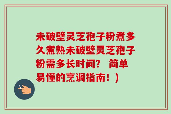 未破壁灵芝孢子粉煮多久煮熟未破壁灵芝孢子粉需多长时间? 简单易懂的烹调指南!)-第1张图片-卓越灵芝孢子粉 未破壁灵芝孢子粉煮多久煮熟未破壁灵芝孢子粉需多长时间? 简单易懂的烹调指南!)-第1张图片-卓越灵芝孢子粉