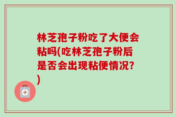 林芝孢子粉吃了大便会粘吗(吃林芝孢子粉后是否会出现粘便情况?)-第1张图片-卓越灵芝孢子粉 林芝孢子粉吃了大便会粘吗(吃林芝孢子粉后是否会出现粘便情况?)-第1张图片-卓越灵芝孢子粉