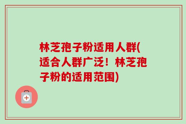 林芝孢子粉适用人群(适合人群广泛!林芝孢子粉的适用范围)-第1张图片-卓越灵芝孢子粉 林芝孢子粉适用人群(适合人群广泛!林芝孢子粉的适用范围)-第1张图片-卓越灵芝孢子粉