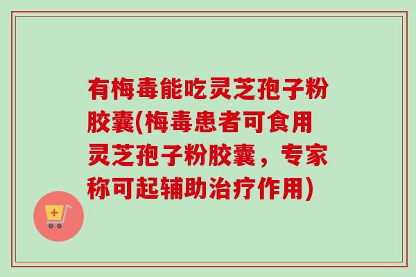 有梅毒能吃灵芝孢子粉胶囊(梅毒患者可食用灵芝孢子粉胶囊，专家称可起辅助治疗作用)-第1张图片-卓越灵芝孢子粉