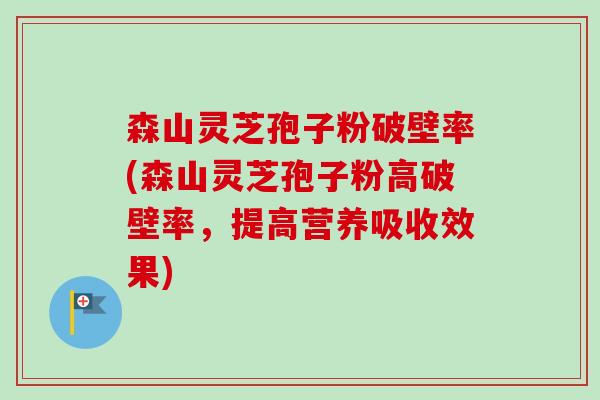 森山灵芝孢子粉破壁率(森山灵芝孢子粉高破壁率，提高营养吸收效果)-第1张图片-卓越灵芝孢子粉