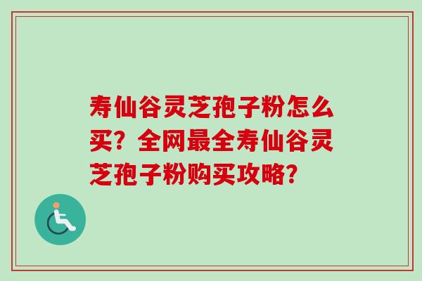 寿仙谷灵芝孢子粉怎么买?全网最全寿仙谷灵芝孢子粉购买攻略?-第1张图片-卓越灵芝孢子粉 寿仙谷灵芝孢子粉怎么买?全网最全寿仙谷灵芝孢子粉购买攻略?-第1张图片-卓越灵芝孢子粉