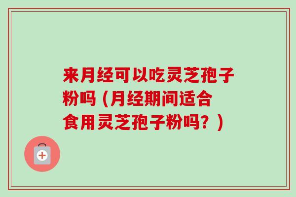 来月经可以吃灵芝孢子粉吗 (月经期间适合食用灵芝孢子粉吗?)-第1张图片-卓越灵芝孢子粉 来月经可以吃灵芝孢子粉吗 (月经期间适合食用灵芝孢子粉吗?)-第1张图片-卓越灵芝孢子粉