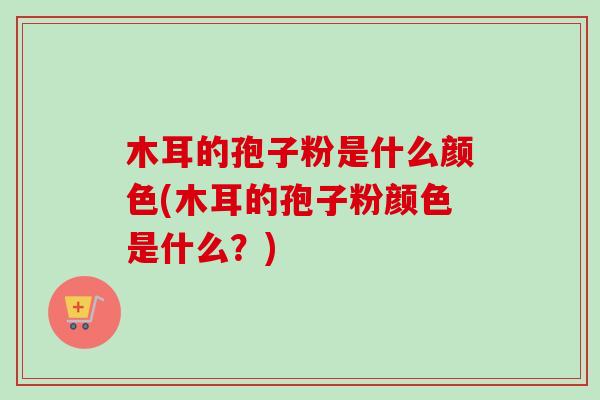 木耳的孢子粉是什么颜色(木耳的孢子粉颜色是什么?)-第1张图片-卓越灵芝孢子粉 木耳的孢子粉是什么颜色(木耳的孢子粉颜色是什么?)-第1张图片-卓越灵芝孢子粉