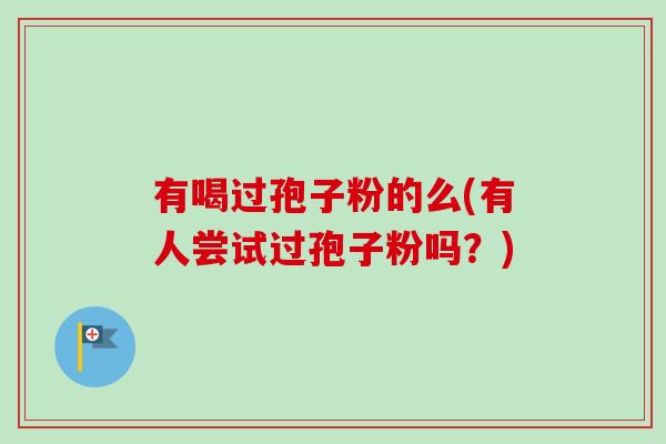 有喝过孢子粉的么(有人尝试过孢子粉吗?)-第1张图片-卓越灵芝孢子粉 有喝过孢子粉的么(有人尝试过孢子粉吗?)-第1张图片-卓越灵芝孢子粉