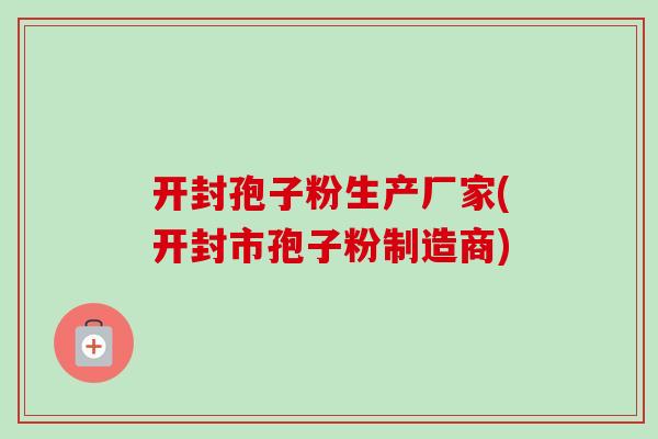 开封孢子粉生产厂家(开封市孢子粉制造商)-第1张图片-卓越灵芝孢子粉 开封孢子粉生产厂家(开封市孢子粉制造商)-第1张图片-卓越灵芝孢子粉