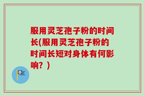 服用灵芝孢子粉的时间长(服用灵芝孢子粉的时间长短对身体有何影响？)-第1张图片-卓越灵芝孢子粉