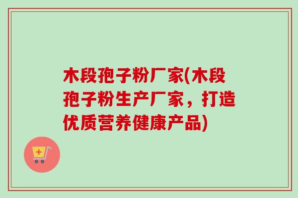 木段孢子粉厂家(木段孢子粉生产厂家,打造优质营养健康产品)-第1张图片-卓越灵芝孢子粉 木段孢子粉厂家(木段孢子粉生产厂家,打造优质营养健康产品)-第1张图片-卓越灵芝孢子粉