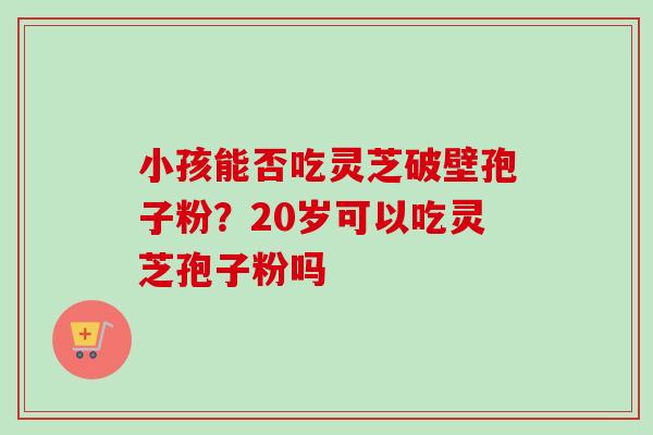 小孩能否吃灵芝破壁孢子粉?20岁可以吃灵芝孢子粉吗-第1张图片-卓越灵芝孢子粉 小孩能否吃灵芝破壁孢子粉?20岁可以吃灵芝孢子粉吗-第1张图片-卓越灵芝孢子粉