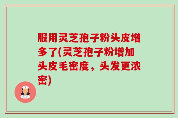 服用灵芝孢子粉头皮增多了(灵芝孢子粉增加头皮毛密度,头发更浓密)-第1张图片-卓越灵芝孢子粉 服用灵芝孢子粉头皮增多了(灵芝孢子粉增加头皮毛密度,头发更浓密)-第1张图片-卓越灵芝孢子粉
