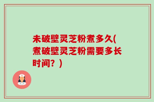 未破壁灵芝粉煮多久(煮破壁灵芝粉需要多长时间？)-第1张图片-卓越灵芝孢子粉
