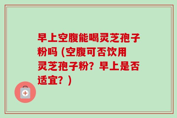 早上空腹能喝灵芝孢子粉吗 (空腹可否饮用灵芝孢子粉?早上是否适宜?)-第1张图片-卓越灵芝孢子粉 早上空腹能喝灵芝孢子粉吗 (空腹可否饮用灵芝孢子粉?早上是否适宜?)-第1张图片-卓越灵芝孢子粉