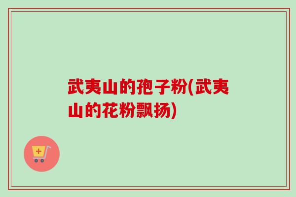 武夷山的孢子粉(武夷山的花粉飘扬)-第1张图片-卓越灵芝孢子粉