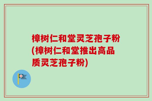 樟树仁和堂灵芝孢子粉(樟树仁和堂推出高品质灵芝孢子粉)-第1张图片-卓越灵芝孢子粉