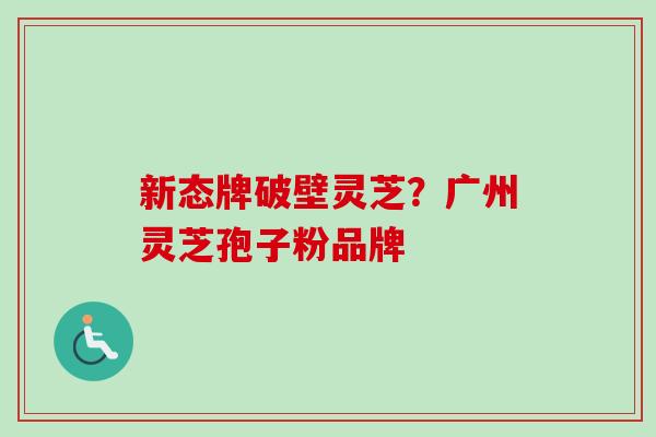 新态牌破壁灵芝?广州灵芝孢子粉品牌-第1张图片-卓越灵芝孢子粉 新态牌破壁灵芝?广州灵芝孢子粉品牌-第1张图片-卓越灵芝孢子粉