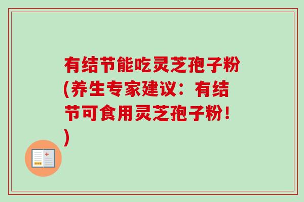 有结节能吃灵芝孢子粉(养生专家建议：有结节可食用灵芝孢子粉！)-第1张图片-卓越灵芝孢子粉