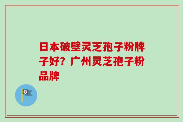 日本破壁灵芝孢子粉牌子好？广州灵芝孢子粉品牌-第1张图片-卓越灵芝孢子粉